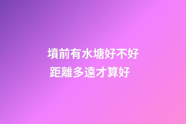 墳前有水塘好不好 距離多遠才算好